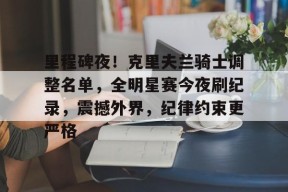 开云体育官方入口-里程碑夜！克里夫兰骑士调整名单，全明星赛今夜刷纪录，震撼外界，纪律约束更严格