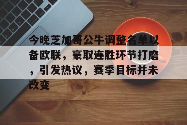今晚芝加哥公牛调整名单以备欧联，豪取连胜环节打磨，引发热议，赛季目标并未改变